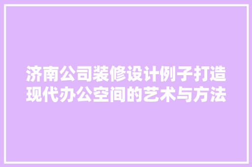 济南公司装修设计例子打造现代办公空间的艺术与方法