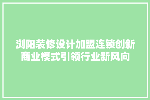 浏阳装修设计加盟连锁创新商业模式引领行业新风向