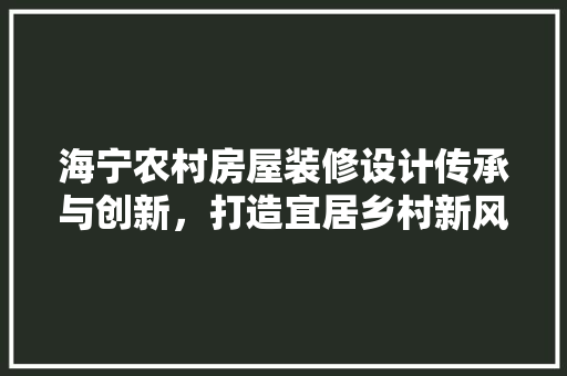 海宁农村房屋装修设计传承与创新，打造宜居乡村新风貌  第1张