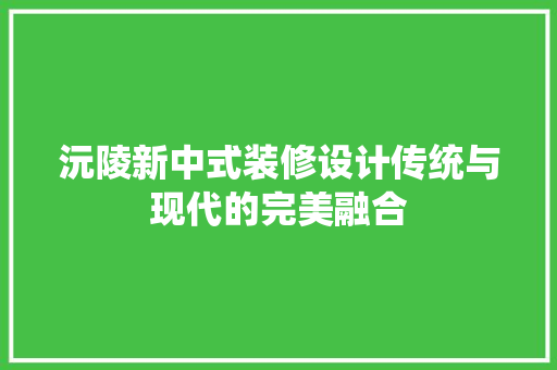 沅陵新中式装修设计传统与现代的完美融合
