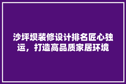 沙坪坝装修设计排名匠心独运，打造高品质家居环境