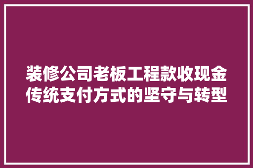 装修公司老板工程款收现金传统支付方式的坚守与转型