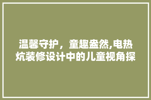 温馨守护，童趣盎然,电热炕装修设计中的儿童视角探索