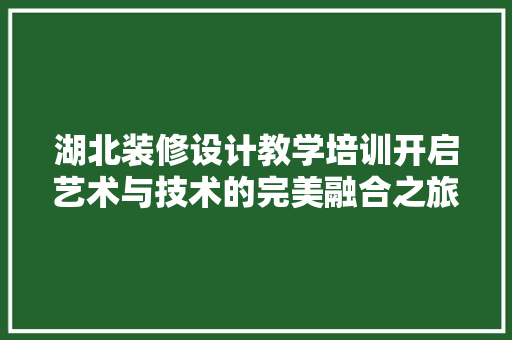 湖北装修设计教学培训开启艺术与技术的完美融合之旅