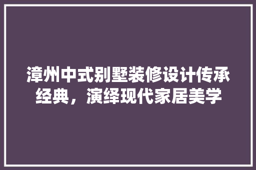 漳州中式别墅装修设计传承经典，演绎现代家居美学