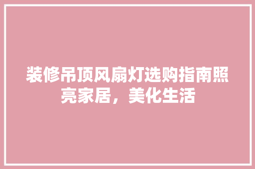 装修吊顶风扇灯选购指南照亮家居，美化生活