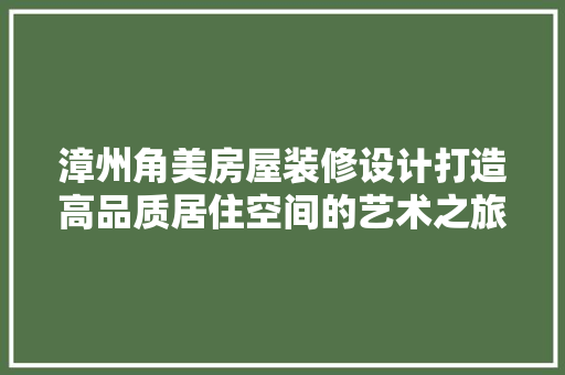 漳州角美房屋装修设计打造高品质居住空间的艺术之旅