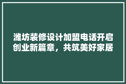 潍坊装修设计加盟电话开启创业新篇章，共筑美好家居梦