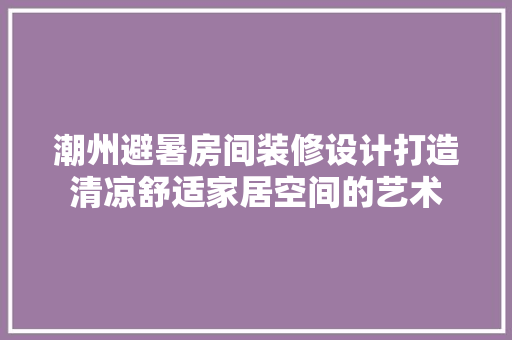 潮州避暑房间装修设计打造清凉舒适家居空间的艺术