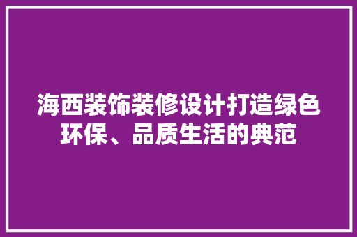 海西装饰装修设计打造绿色环保、品质生活的典范