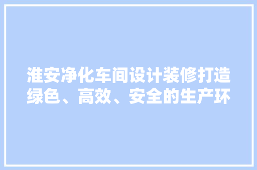 淮安净化车间设计装修打造绿色、高效、安全的生产环境