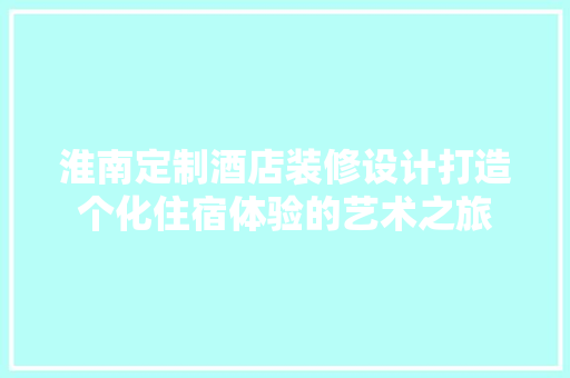 淮南定制酒店装修设计打造个化住宿体验的艺术之旅