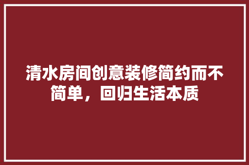清水房间创意装修简约而不简单，回归生活本质