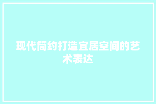 现代简约打造宜居空间的艺术表达
