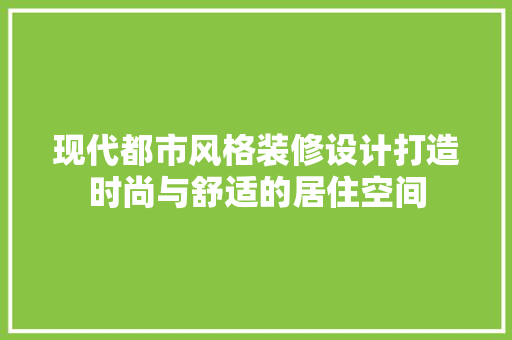 现代都市风格装修设计打造时尚与舒适的居住空间