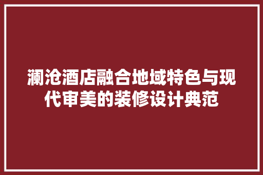 澜沧酒店融合地域特色与现代审美的装修设计典范