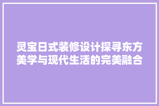 灵宝日式装修设计探寻东方美学与现代生活的完美融合