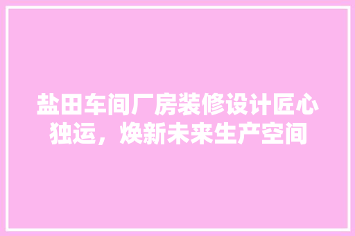盐田车间厂房装修设计匠心独运，焕新未来生产空间