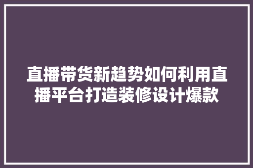 直播带货新趋势如何利用直播平台打造装修设计爆款