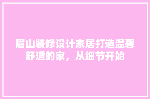 眉山装修设计家居打造温馨舒适的家，从细节开始