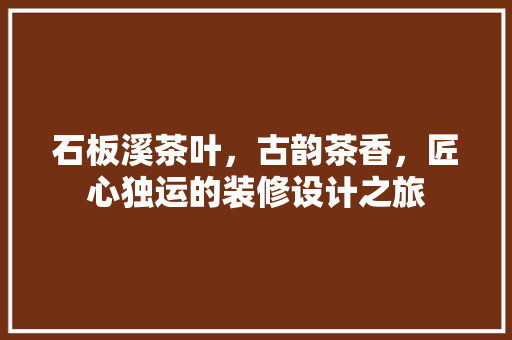 石板溪茶叶，古韵茶香，匠心独运的装修设计之旅