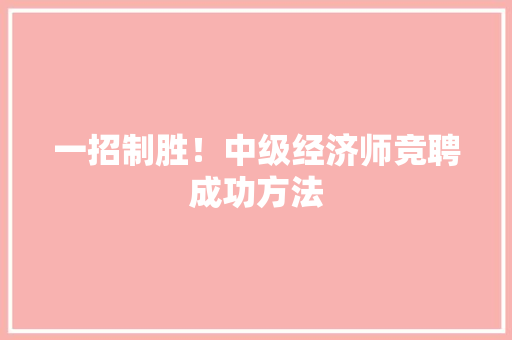 一招制胜！中级经济师竞聘成功方法
