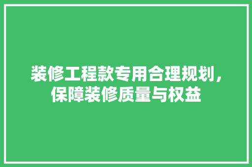 装修工程款专用合理规划，保障装修质量与权益