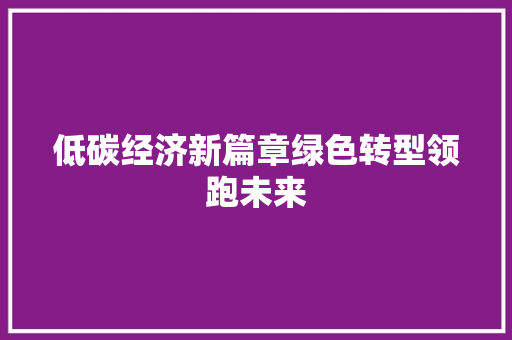 低碳经济新篇章绿色转型领跑未来