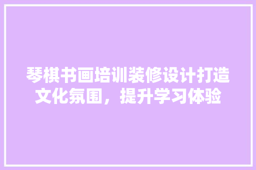 琴棋书画培训装修设计打造文化氛围，提升学习体验