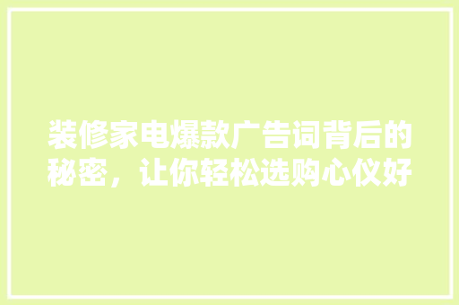 装修家电爆款广告词背后的秘密，让你轻松选购心仪好物！