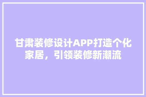 甘肃装修设计APP打造个化家居，引领装修新潮流