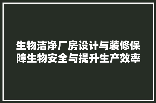 生物洁净厂房设计与装修保障生物安全与提升生产效率的关键