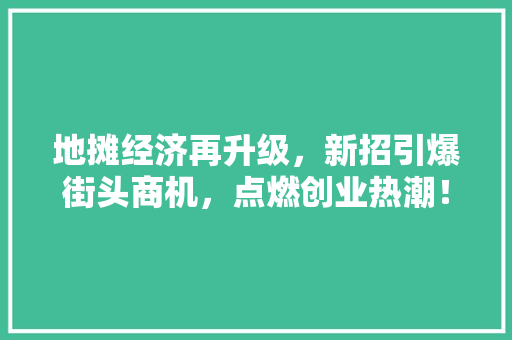 地摊经济再升级，新招引爆街头商机，点燃创业热潮！
