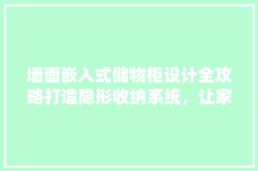 墙面嵌入式储物柜设计全攻略打造隐形收纳系统，让家居空间焕然一新