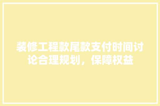 装修工程款尾款支付时间讨论合理规划，保障权益