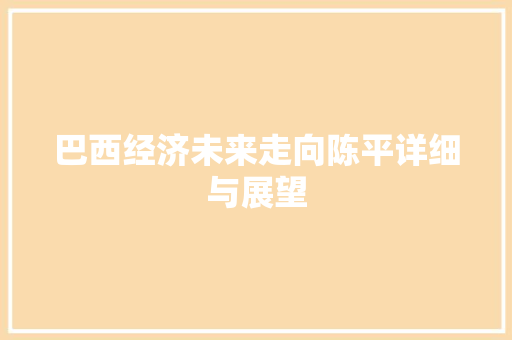 巴西经济未来走向陈平详细与展望