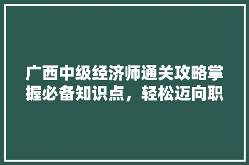广西中级经济师通关攻略掌握必备知识点，轻松迈向职业新高峰  第1张