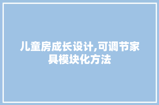 儿童房成长设计,可调节家具模块化方法