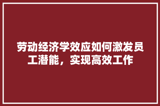 劳动经济学效应如何激发员工潜能，实现高效工作