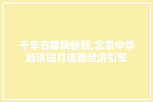 千年古都焕新颜,北京中华经济园打造新经济引擎