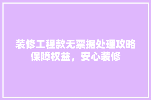 装修工程款无票据处理攻略保障权益，安心装修