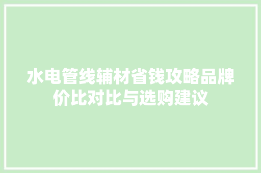 水电管线辅材省钱攻略品牌价比对比与选购建议