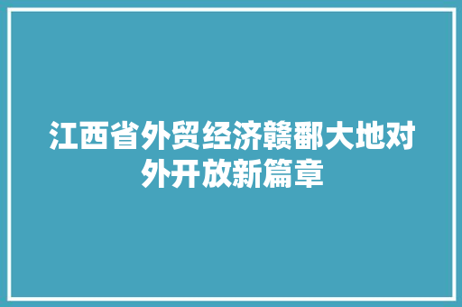 江西省外贸经济赣鄱大地对外开放新篇章