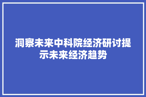 洞察未来中科院经济研讨提示未来经济趋势