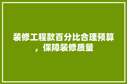 装修工程款百分比合理预算，保障装修质量