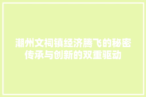潮州文祠镇经济腾飞的秘密传承与创新的双重驱动