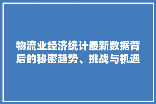 物流业经济统计最新数据背后的秘密趋势、挑战与机遇