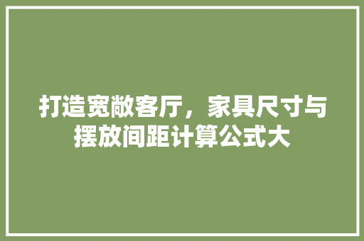 打造宽敞客厅，家具尺寸与摆放间距计算公式大