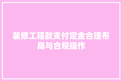 装修工程款支付定金合理布局与合规操作
