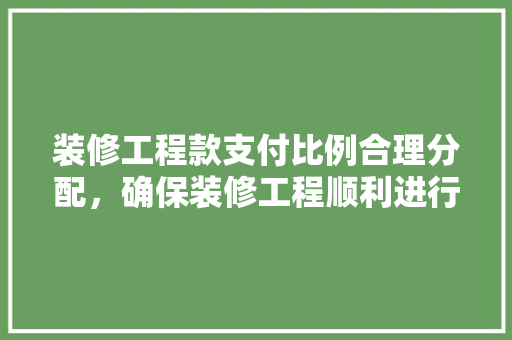 装修工程款支付比例合理分配，确保装修工程顺利进行